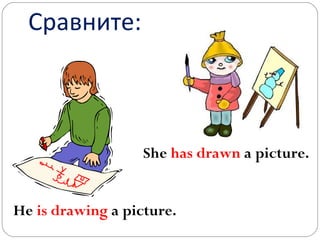 Сравните: He  is drawing  a picture. She  has drawn  a picture. 