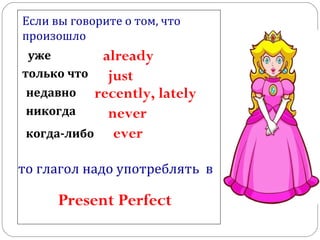 Если вы говорите о том, что произошло уже только что недавно никогда когда-либо already just recently, lately ever то глагол надо   употреблять   в   Present Perfect never 