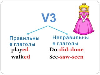Правильные глаголы Неправильные глаголы play ed walk ed Do -did-done See -saw-seen V3 