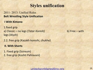 19unitedworldwrestling.org
Styles unification
2011- 2013: Unified Rules
Belt Wrestling Style Unification
 I With Kimono
1....