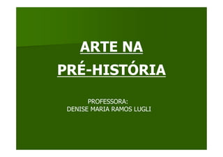 ARTE NA
PRÉ-HISTÓRIA

       PROFESSORA:
 DENISE MARIA RAMOS LUGLI
 