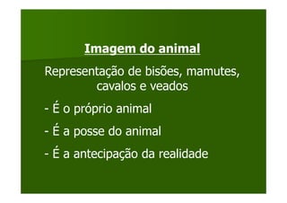 Imagem do animal
Representação de bisões, mamutes,
        cavalos e veados
- É o próprio animal
- É a posse do animal
- É a antecipação da realidade
 
