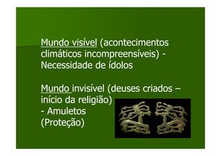 Mundo visível (acontecimentos
climáticos incompreensíveis) -
Necessidade de ídolos

Mundo invisível (deuses criados –
início da religião)
- Amuletos
(Proteção)
 