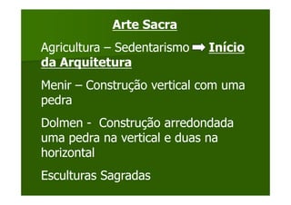 Arte Sacra
Agricultura – Sedentarismo   Início
da Arquitetura
Menir – Construção vertical com uma
pedra
Dolmen - Construção arredondada
uma pedra na vertical e duas na
horizontal
Esculturas Sagradas
 