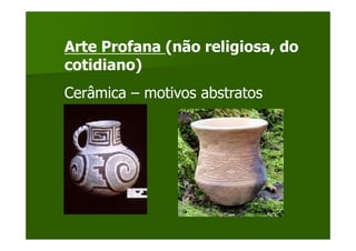 Arte Profana (não religiosa, do
cotidiano)
Cerâmica – motivos abstratos
 