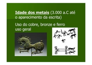 Idade dos metais (3.000 a.C até
o aparecimento da escrita)
Uso do cobre, bronze e ferro
uso geral
 