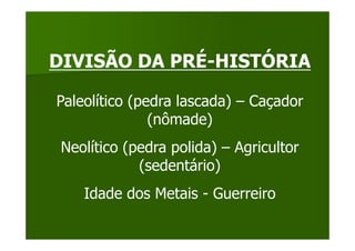 DIVISÃO DA PRÉ-HISTÓRIA

Paleolítico (pedra lascada) – Caçador
               (nômade)
 Neolítico (pedra polida) – Agricultor
             (sedentário)
    Idade dos Metais - Guerreiro
 