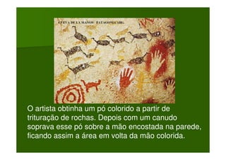 O artista obtinha um pó colorido a partir de
trituração de rochas. Depois com um canudo
soprava esse pó sobre a mão encostada na parede,
ficando assim a área em volta da mão colorida.
 