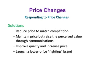 Price Changes
Solutions
– Reduce price to match competition
– Maintain price but raise the perceived value
through communications
– Improve quality and increase price
– Launch a lower-price “fighting” brand
Responding to Price Changes
 