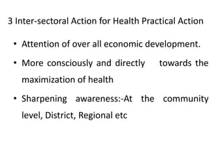 3 Inter-sectoral Action for Health Practical Action
• Attention of over all economic development.
• More consciously and directly towards the
maximization of health
• Sharpening awareness:-At the community
level, District, Regional etc
 