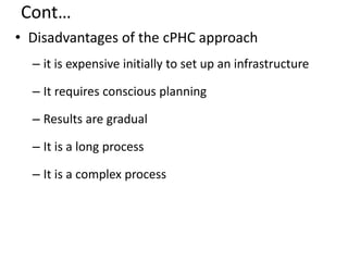 Cont…
• Disadvantages of the cPHC approach
– it is expensive initially to set up an infrastructure
– It requires conscious planning
– Results are gradual
– It is a long process
– It is a complex process
 
