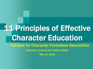 11 Principles of Effective
Character Education
Catalyst for Character Formation Association
University of Asia & the Pacific (UA&P)
May 11, 2018
 