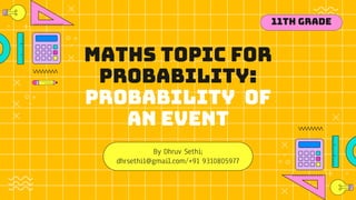 Maths topic for
Probability:
probability of
an event
By Dhruv Sethi;
dhrsethi1@gmail.com/+91 9310805977
11th Grade
 