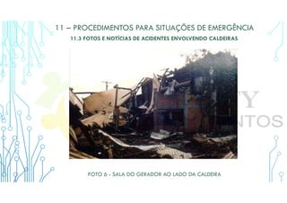 11 – PROCEDIMENTOS PARA SITUAÇÕES DE EMERGÊNCIA
11.3 FOTOS E NOTÍCIAS DE ACIDENTES ENVOLVENDO CALDEIRAS
FOTO 6 - SALA DO GERADOR AO LADO DA CALDEIRA
 
