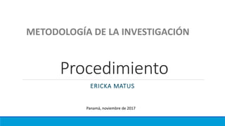 Procedimiento
ERICKA MATUS
METODOLOGÍA DE LA INVESTIGACIÓN
Panamá, noviembre de 2017
 