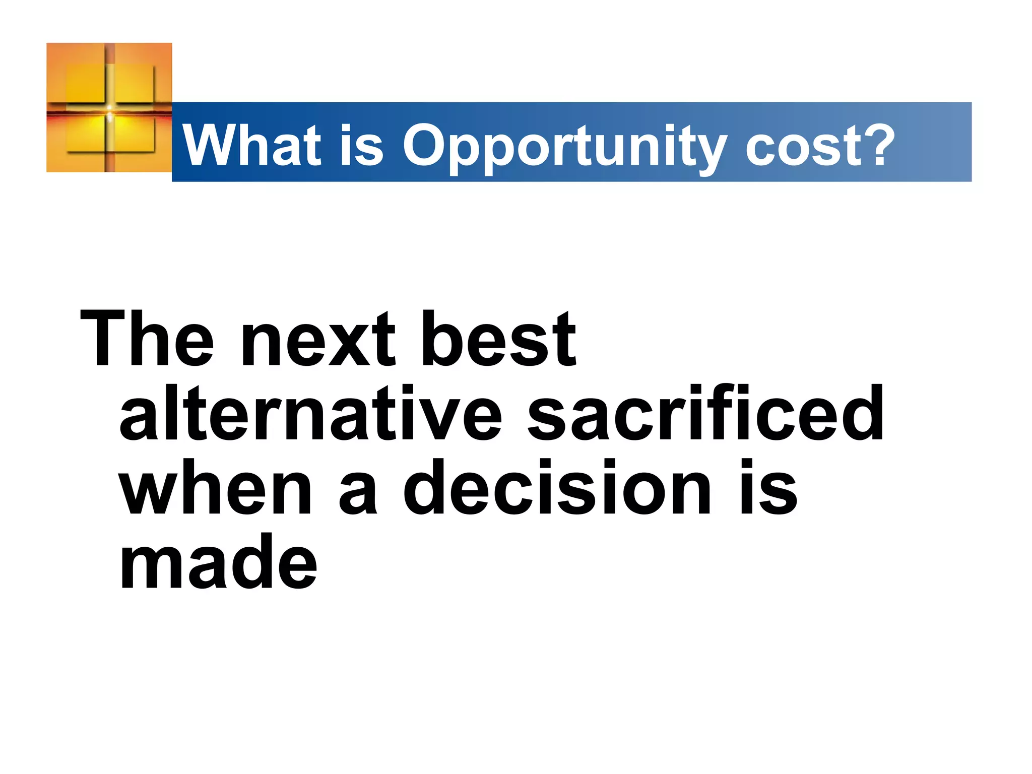 What is Opportunity cost?
The next best
alternative sacrificed
when a decision is
made
 