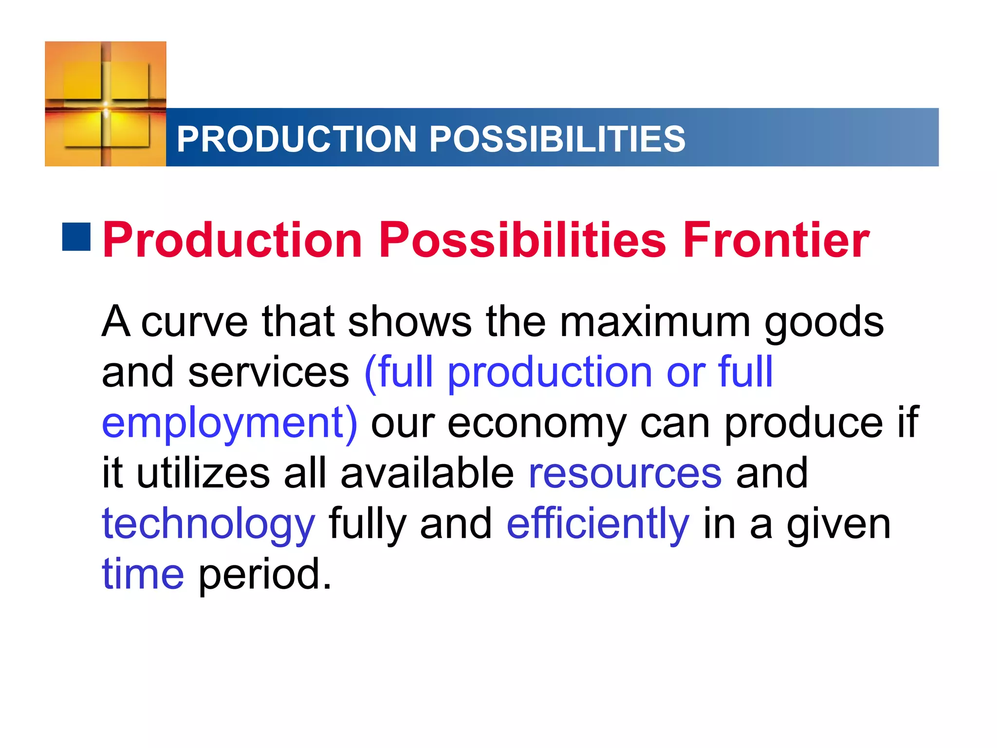 PRODUCTION POSSIBILITIES
Production Possibilities Frontier
A curve that shows the maximum goods
and services (full production or full
employment) our economy can produce if
it utilizes all available resources and
technology fully and efficiently in a given
time period.
 
