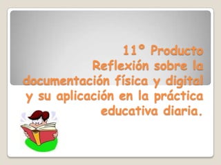 11º ProductoReflexión sobre la documentación física y digital y su aplicación en la práctica educativa diaria. 