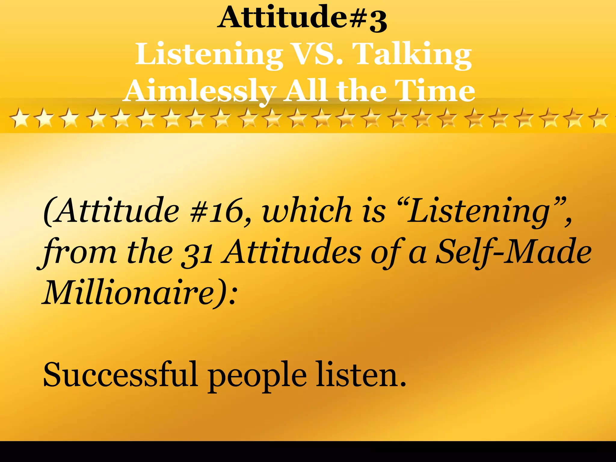 (Attitude #16, which is “Listening”,
from the 31 Attitudes of a Self-Made
Millionaire):
Successful people listen.
Attitude#3
Listening VS. Talking
Aimlessly All the Time
 