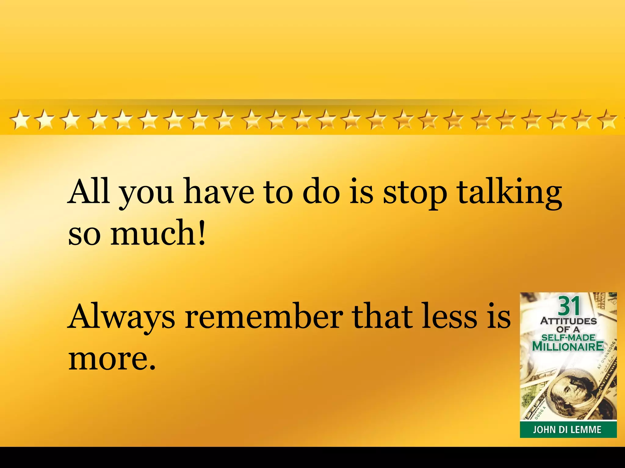 All you have to do is stop talking
so much!
Always remember that less is
more.
 