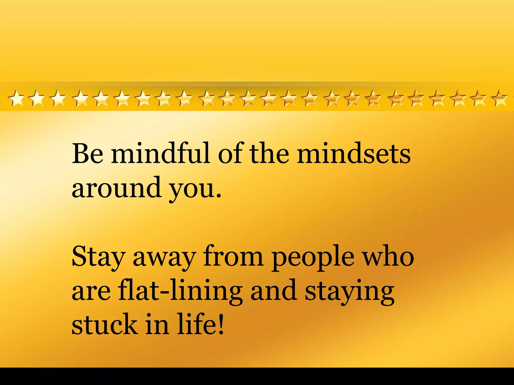Be mindful of the mindsets
around you.
Stay away from people who
are flat-lining and staying
stuck in life!
 