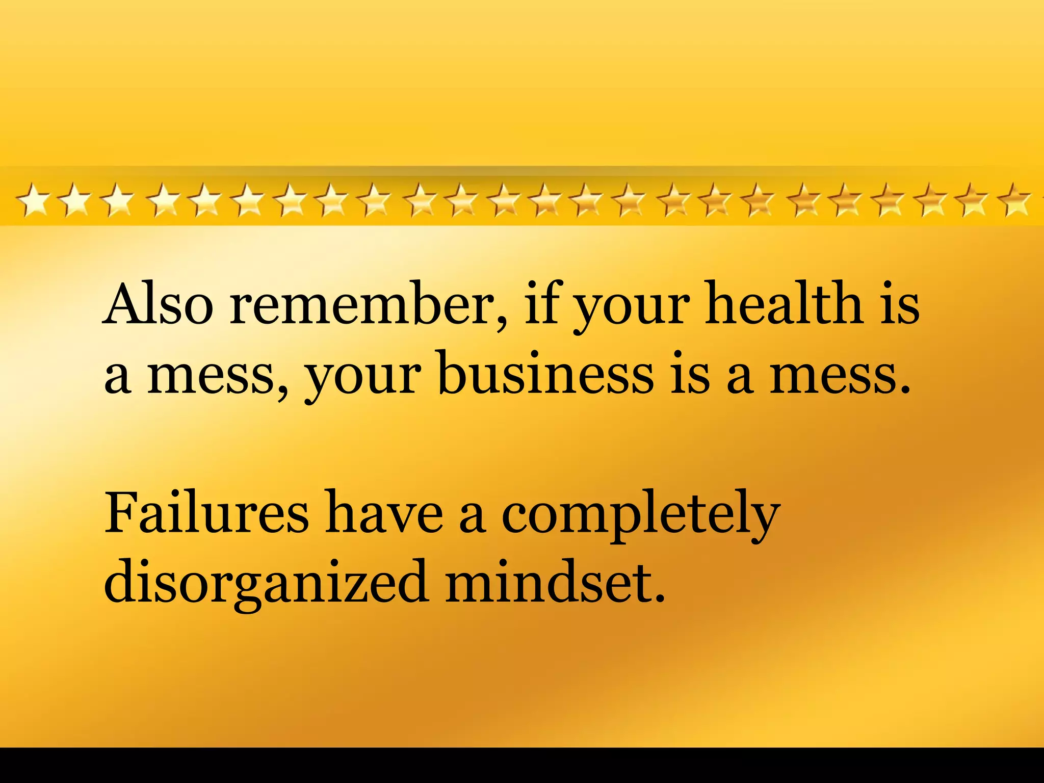 Also remember, if your health is
a mess, your business is a mess.
Failures have a completely
disorganized mindset.
 