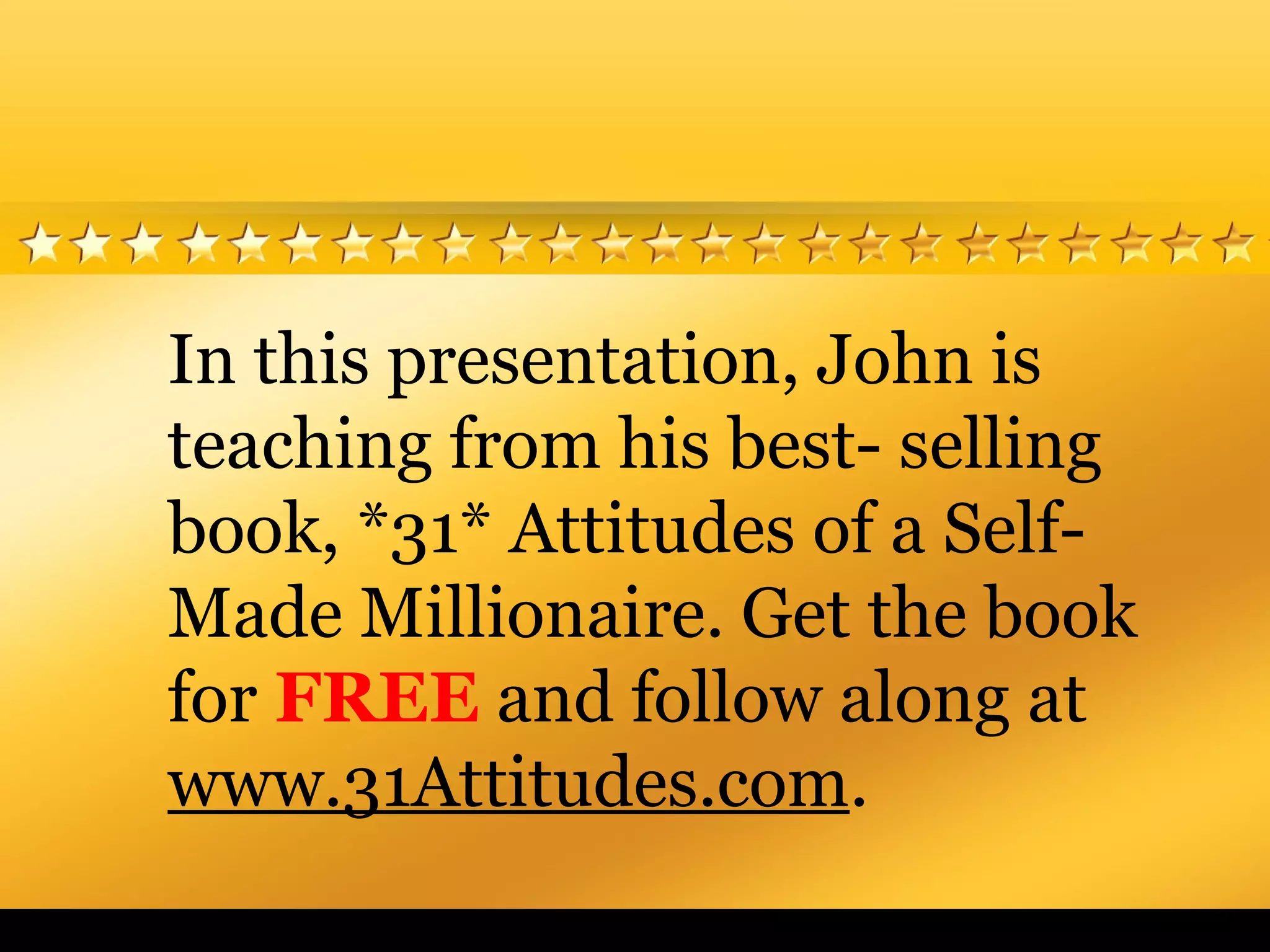 In this presentation, John is
teaching from his best- selling
book, *31* Attitudes of a Self-
Made Millionaire. Get the book
for FREE and follow along at
www.31Attitudes.com.
 