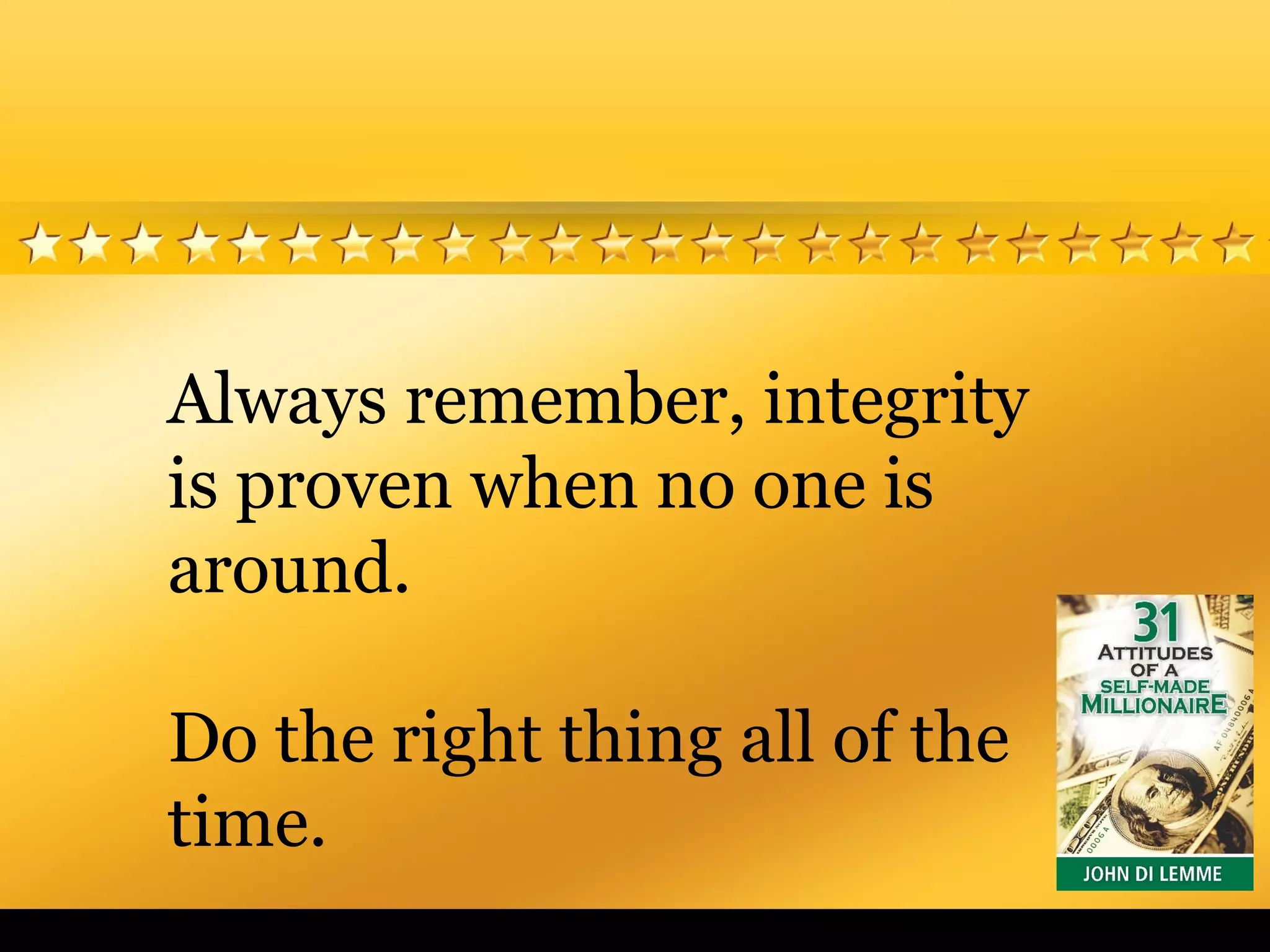 Always remember, integrity
is proven when no one is
around.
Do the right thing all of the
time.
 