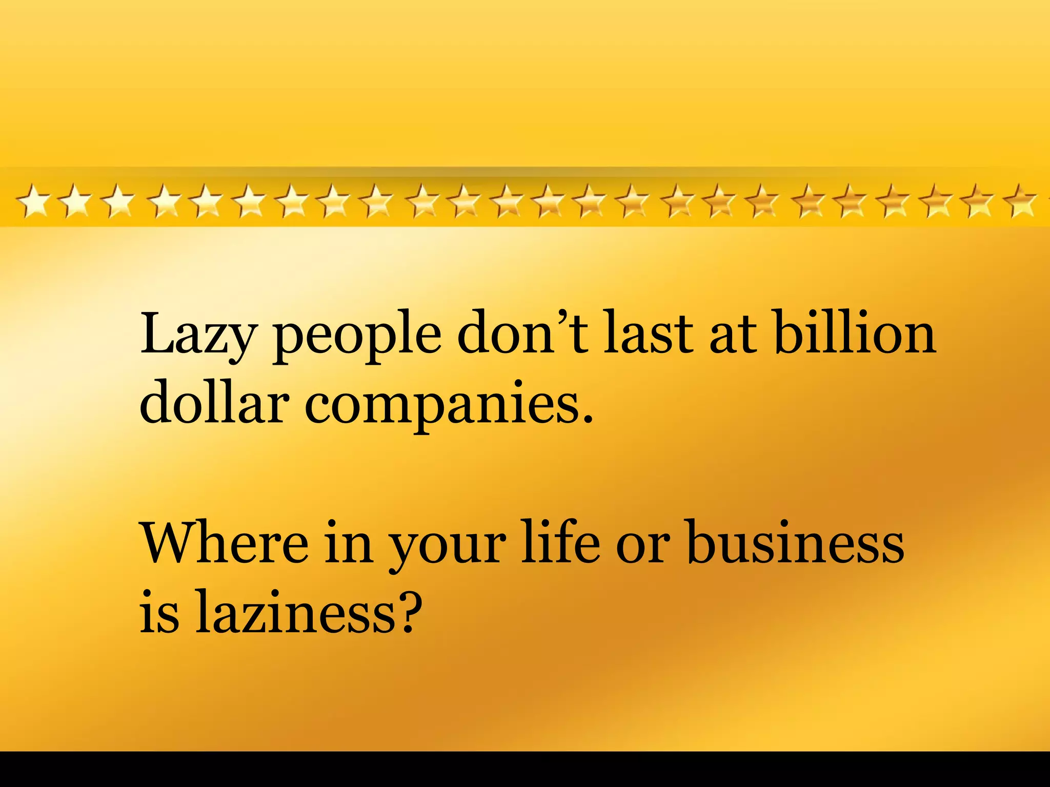 Lazy people don’t last at billion
dollar companies.
Where in your life or business
is laziness?
 