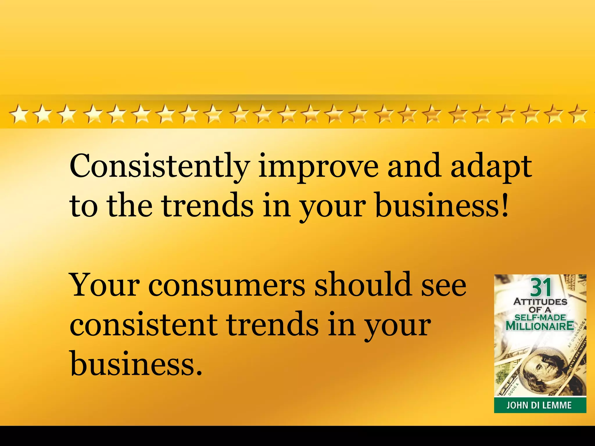 Consistently improve and adapt
to the trends in your business!
Your consumers should see
consistent trends in your
business.
 