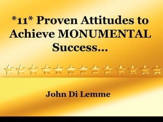 *11* Proven Attitudes to
Achieve MONUMENTAL
Success…
John Di Lemme
 