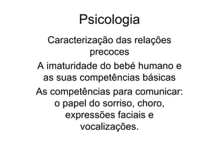 Psicologia Caracterização das relações precoces A imaturidade do bebé humano e as suas competências básicas As competências para comunicar: o papel do sorriso, choro, expressões faciais e vocalizações. 