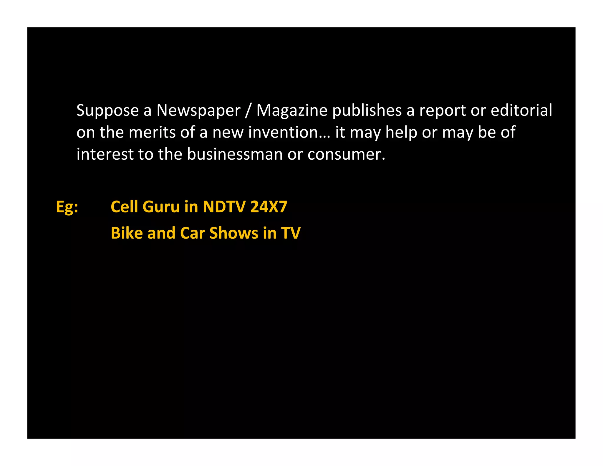 Suppose a Newspaper / Magazine publishes a report or editorial
on the merits of a new invention… it may help or may be of
interest to the businessman or consumer.
Eg: Cell Guru in NDTV 24X7
Bike and Car Shows in TVBike and Car Shows in TV
 