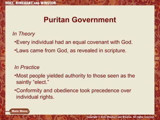 Puritan Government 
In Theory 
•Every individual had an equal covenant with God. 
•Laws came from God, as revealed in scripture. 
In Practice 
•Most people yielded authority to those seen as the 
saintly “elect.” 
•Conformity and obedience took precedence over 
individual rights. 
 