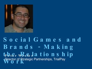 Social Games and Brands - Making the Relationship Work Peter Wexler Director of Strategic Partnerships, TrialPay 