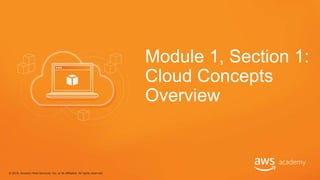Module 1, Section 1:
Cloud Concepts
Overview
© 2018, Amazon Web Services, Inc. or its Affiliates. All rights reserved.
 