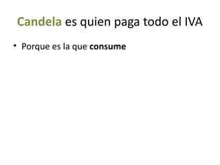 Candela es quien paga todo el IVA
• Porque es la que consume