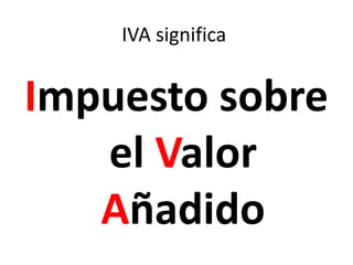 IVA significa
Impuesto sobre
el Valor
Añadido