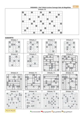 PODEMOS – Prof. Otávio Luciano Camargo Sales de Magalhães
35.9.9214.0594 goo.gl/pjykRW goo.gl/JD6Vhj goo.gl/PSGwJT
113
Shikaku 25
GABARITO
Shikaku 1 Shikaku 2 Shikaku 3 Shikaku 4
Shikaku 5 Shikaku 6 Shikaku 7 Shikaku 8
Shikaku 9 Shikaku 10 Shikaku 11 Shikaku 12
Shikaku 13 Shikaku 14 Shikaku 15 Shikaku 16
 