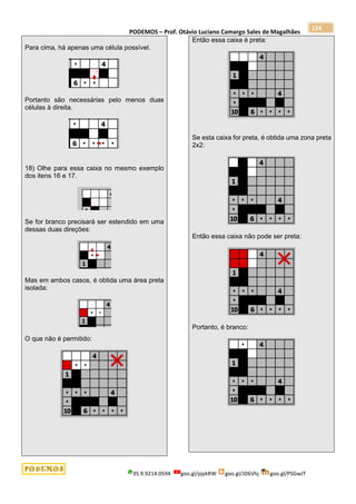 PODEMOS – Prof. Otávio Luciano Camargo Sales de Magalhães
35.9.9214.0594 goo.gl/pjykRW goo.gl/JD6Vhj goo.gl/PSGwJT
124
Para cima, há apenas uma célula possível.
Portanto são necessárias pelo menos duas
células à direita.
18) Olhe para essa caixa no mesmo exemplo
dos itens 16 e 17.
Se for branco precisará ser estendido em uma
dessas duas direções:
Mas em ambos casos, é obtida uma área preta
isolada:
O que não é permitido:
Então essa caixa é preta:
Se esta caixa for preta, é obtida uma zona preta
2x2:
Então essa caixa não pode ser preta:
Portanto, é branco:
 