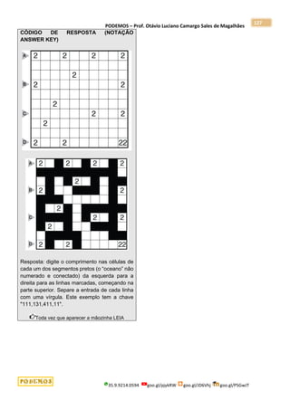 PODEMOS – Prof. Otávio Luciano Camargo Sales de Magalhães
35.9.9214.0594 goo.gl/pjykRW goo.gl/JD6Vhj goo.gl/PSGwJT
127
CÓDIGO DE RESPOSTA (NOTAÇÃO
ANSWER KEY)
Resposta: digite o comprimento nas células de
cada um dos segmentos pretos (o “oceano” não
numerado e conectado) da esquerda para a
direita para as linhas marcadas, começando na
parte superior. Separe a entrada de cada linha
com uma vírgula. Este exemplo tem a chave
"111,131,411,11".
Toda vez que aparecer a mãozinha LEIA
 