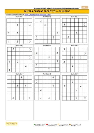 PODEMOS – Prof. Otávio Luciano Camargo Sales de Magalhães
35.9.9214.0594 goo.gl/pjykRW goo.gl/JD6Vhj goo.gl/PSGwJT
128
QUEBRA CABEÇAS PROPOSTOS – NURIKABE
Quebras cabeças fáceis de https://www.puzzlesandbrains.com/
Nurikabe 1 Nurikabe 2 Nurikabe 3
Nurikabe 4 Nurikabe 5 Nurikabe 6
Nurikabe 7 Nurikabe 8 Nurikabe 9
 