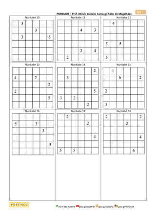 PODEMOS – Prof. Otávio Luciano Camargo Sales de Magalhães
35.9.9214.0594 goo.gl/pjykRW goo.gl/JD6Vhj goo.gl/PSGwJT
129
Nurikabe 10 Nurikabe 11 Nurikabe 12
Nurikabe 13 Nurikabe 14 Nurikabe 15
Nurikabe 16 Nurikabe 17 Nurikabe 18
 
