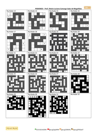 PODEMOS – Prof. Otávio Luciano Camargo Sales de Magalhães
35.9.9214.0594 goo.gl/pjykRW goo.gl/JD6Vhj goo.gl/PSGwJT
133
Nurikabe 13 Nurikabe 14 Nurikabe 15 Nurikabe 16
Nurikabe 17 Nurikabe 18 Nurikabe 19 Nurikabe 20
Nurikabe 21 Nurikabe 22 Nurikabe 23 Nurikabe 24
Nurikabe 25 Nurikabe 26 Nurikabe 27 Nurikabe 28
Nurikabe 29 Nurikabe 30 Nurikabe 31 Nurikabe 32
 