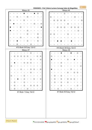 PODEMOS – Prof. Otávio Luciano Camargo Sales de Magalhães
35.9.9214.0594 goo.gl/pjykRW goo.gl/JD6Vhj goo.gl/PSGwJT
17
Masyu 45
#15 Book 59 Easy 12x12
Masyu 46
#16 Book 59 Easy 12x12
Masyu 47
#1 Book 1 Easy 10x12
Masyu 48
#1 Book 45 Easy 10x12
 