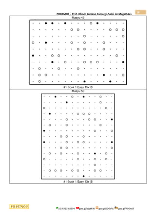 PODEMOS – Prof. Otávio Luciano Camargo Sales de Magalhães
35.9.9214.0594 goo.gl/pjykRW goo.gl/JD6Vhj goo.gl/PSGwJT
18
Masyu 49
#1 Book 1 Easy 15x10
Masyu 50
#1 Book 1 Easy 13x15
 