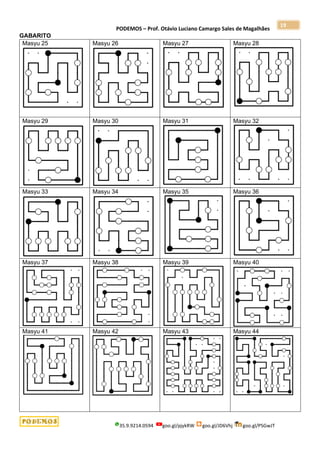 PODEMOS – Prof. Otávio Luciano Camargo Sales de Magalhães
35.9.9214.0594 goo.gl/pjykRW goo.gl/JD6Vhj goo.gl/PSGwJT
19
GABARITO
Masyu 25 Masyu 26 Masyu 27 Masyu 28
Masyu 29 Masyu 30 Masyu 31 Masyu 32
Masyu 33 Masyu 34 Masyu 35 Masyu 36
Masyu 37 Masyu 38 Masyu 39 Masyu 40
Masyu 41 Masyu 42 Masyu 43 Masyu 44
 