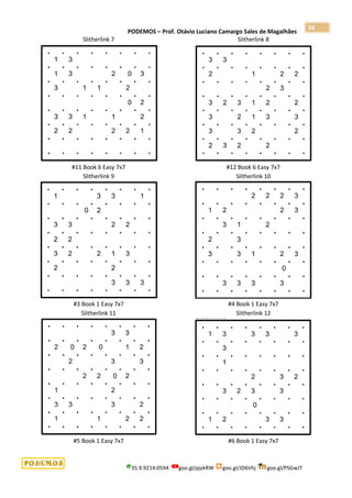 PODEMOS – Prof. Otávio Luciano Camargo Sales de Magalhães
35.9.9214.0594 goo.gl/pjykRW goo.gl/JD6Vhj goo.gl/PSGwJT
34
Slitherlink 7
#11 Book 6 Easy 7x7
Slitherlink 8
#12 Book 6 Easy 7x7
Slitherlink 9
#3 Book 1 Easy 7x7
Slitherlink 10
#4 Book 1 Easy 7x7
Slitherlink 11
#5 Book 1 Easy 7x7
Slitherlink 12
#6 Book 1 Easy 7x7
 