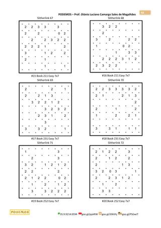 PODEMOS – Prof. Otávio Luciano Camargo Sales de Magalhães
35.9.9214.0594 goo.gl/pjykRW goo.gl/JD6Vhj goo.gl/PSGwJT
44
Slitherlink 67
#15 Book 211 Easy 7x7
Slitherlink 68
#16 Book 211 Easy 7x7
Slitherlink 69
#17 Book 231 Easy 7x7
Slitherlink 70
#18 Book 231 Easy 7x7
Slitherlink 71
#19 Book 252 Easy 7x7
Slitherlink 72
#20 Book 252 Easy 7x7
 