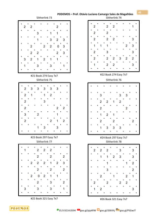 PODEMOS – Prof. Otávio Luciano Camargo Sales de Magalhães
35.9.9214.0594 goo.gl/pjykRW goo.gl/JD6Vhj goo.gl/PSGwJT
45
Slitherlink 73
#21 Book 274 Easy 7x7
Slitherlink 74
#22 Book 274 Easy 7x7
Slitherlink 75
#23 Book 297 Easy 7x7
Slitherlink 76
#24 Book 297 Easy 7x7
Slitherlink 77
#25 Book 321 Easy 7x7
Slitherlink 78
#26 Book 321 Easy 7x7
 